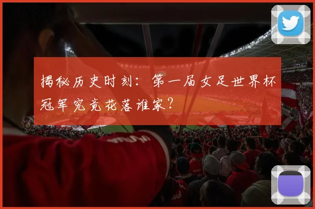 揭秘历史时刻:第一届女足世界杯冠军究竟花落谁家?