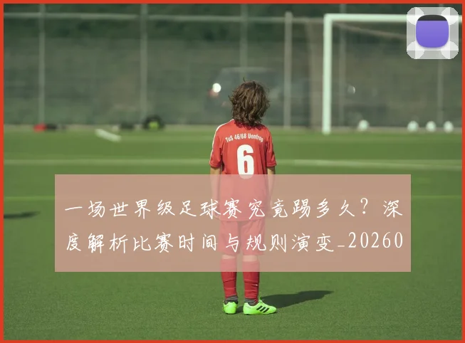 一场世界级足球赛究竟踢多久？深度解析比赛时间与规则演变_20260608195209