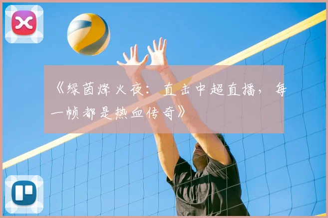 《绿茵烽火夜:直击中超直播,每一帧都是热血传奇》