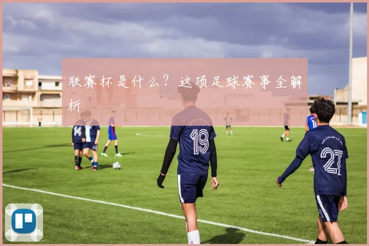 联赛杯是什么？这项足球赛事全解析
