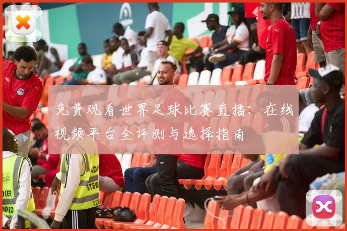 免费观看世界足球比赛直播:在线视频平台全评测与选择指南