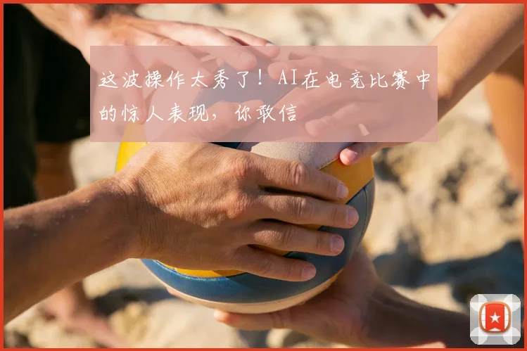 这波操作太秀了!AI在电竞比赛中的惊人表现,你敢信