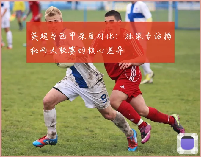 英超与西甲深度对比:独家专访揭秘两大联赛的核心差异