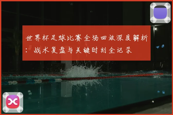 世界杯足球比赛全场回放深度解析:战术复盘与关键时刻全记录