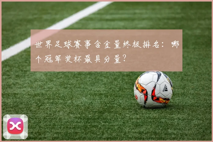 世界足球赛事含金量终极排名：哪个冠军奖杯最具分量？