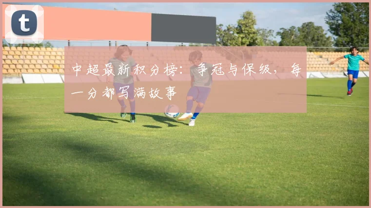 中超最新积分榜：争冠与保级，每一分都写满故事