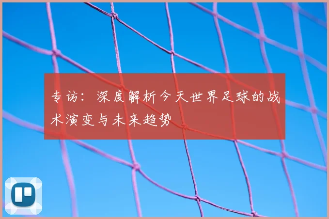 专访:深度解析今天世界足球的战术演变与未来趋势