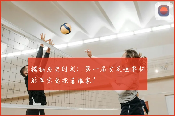 揭秘历史时刻：第一届女足世界杯冠军究竟花落谁家？