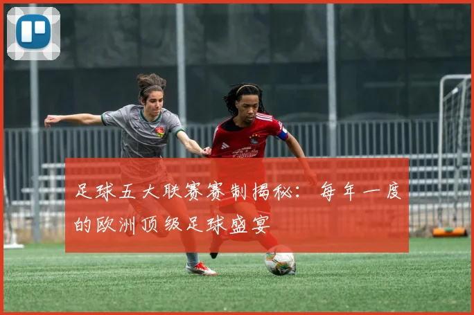 足球五大联赛赛制揭秘：每年一度的欧洲顶级足球盛宴