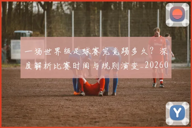 一场世界级足球赛究竟踢多久?深度解析比赛时间与规则演变_20260608195209