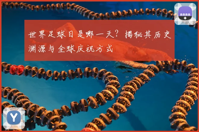世界足球日是哪一天?揭秘其历史渊源与全球庆祝方式