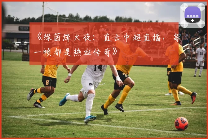 《绿茵烽火夜:直击中超直播,每一帧都是热血传奇》