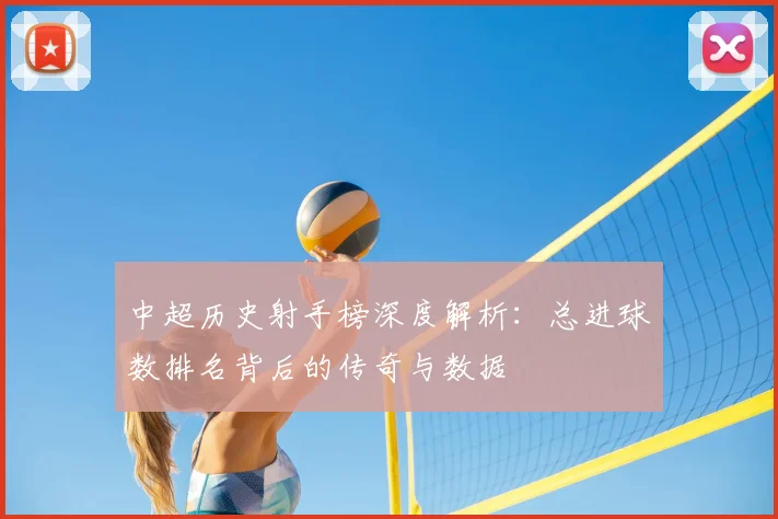中超历史射手榜深度解析:总进球数排名背后的传奇与数据