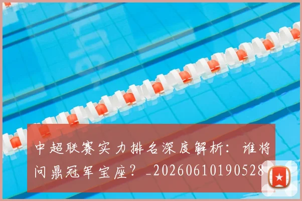 中超联赛实力排名深度解析:谁将问鼎冠军宝座?_20260610190528