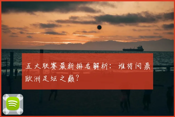 五大联赛最新排名解析：谁将问鼎欧洲足坛之巅？