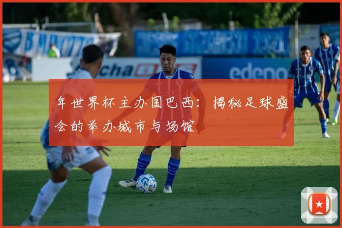 年世界杯主办国巴西：揭秘足球盛会的举办城市与场馆