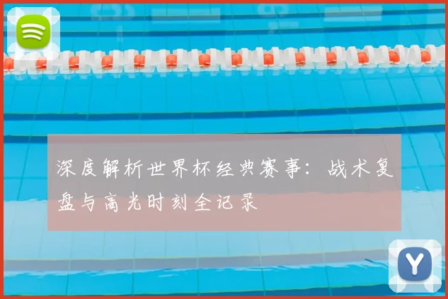 深度解析世界杯经典赛事:战术复盘与高光时刻全记录