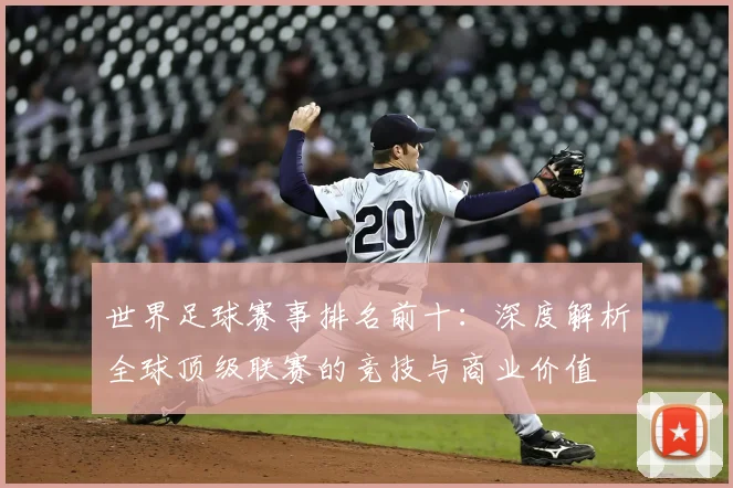世界足球赛事排名前十:深度解析全球顶级联赛的竞技与商业价值