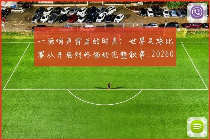 一场哨声背后的时光:世界足球比赛从开场到终场的完整叙事_20260608195217