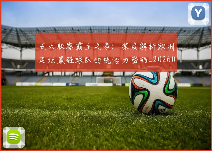 五大联赛霸主之争:深度解析欧洲足坛最强球队的统治力密码_20260611141838