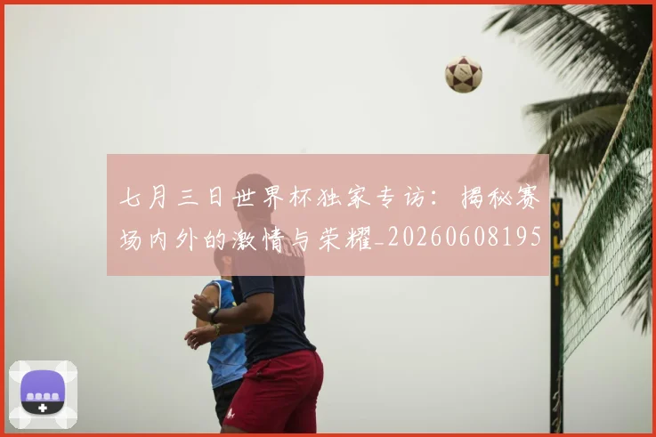 七月三日世界杯独家专访:揭秘赛场内外的激情与荣耀_20260608195237