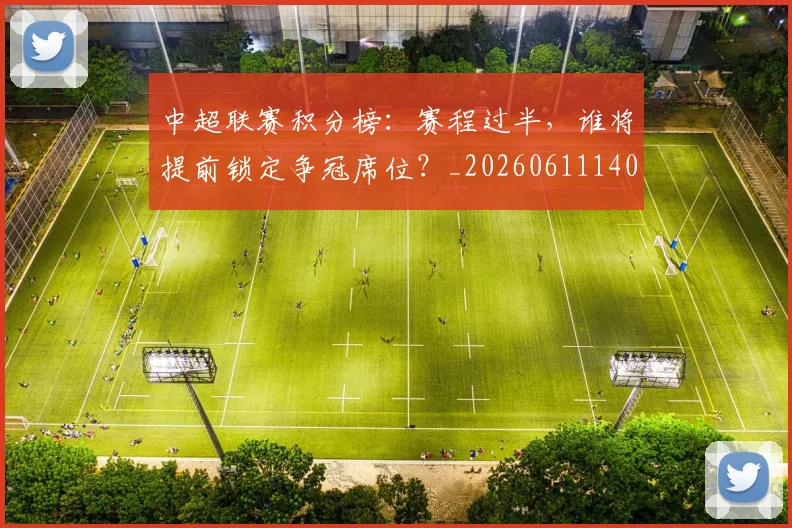 中超联赛积分榜：赛程过半，谁将提前锁定争冠席位？_20260611140851