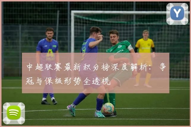 中超联赛最新积分榜深度解析:争冠与保级形势全透视