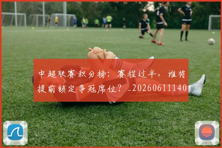 中超联赛积分榜:赛程过半,谁将提前锁定争冠席位?_20260611140851
