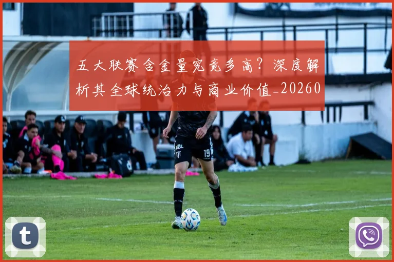 五大联赛含金量究竟多高?深度解析其全球统治力与商业价值_20260611141030