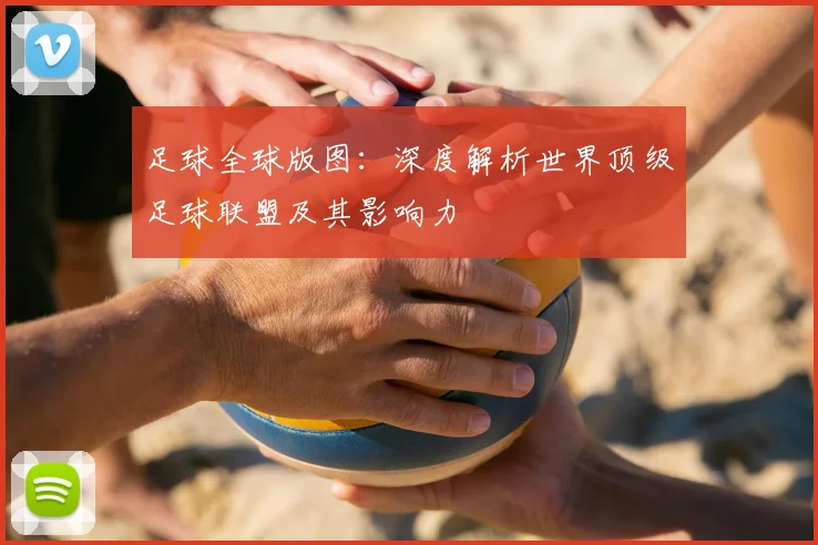 足球全球版图:深度解析世界顶级足球联盟及其影响力