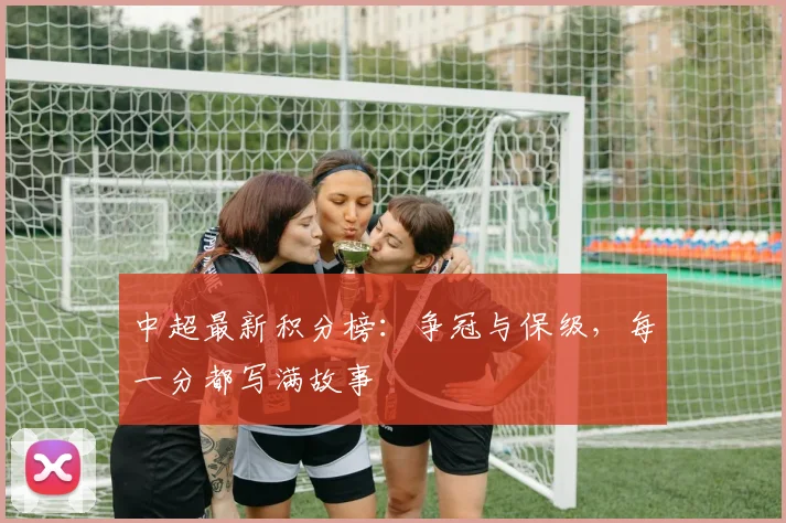 中超最新积分榜：争冠与保级，每一分都写满故事