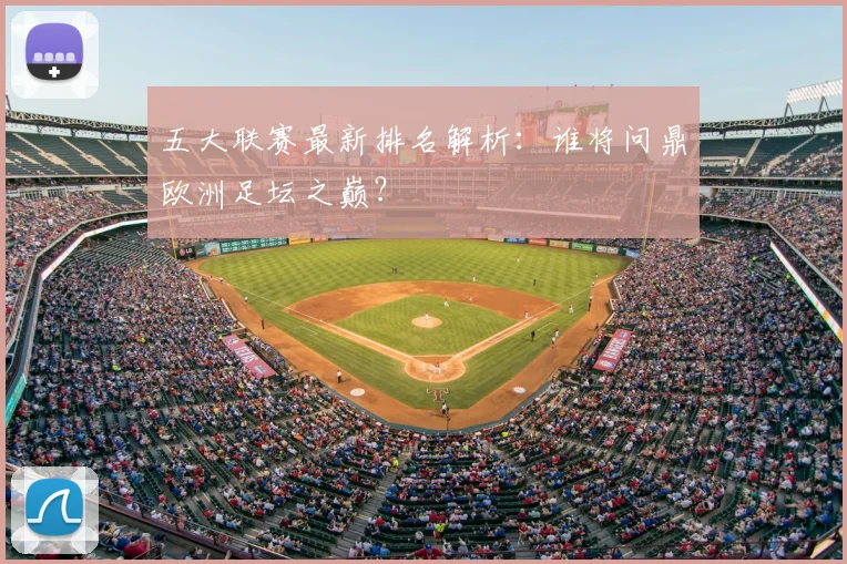 五大联赛最新排名解析:谁将问鼎欧洲足坛之巅?