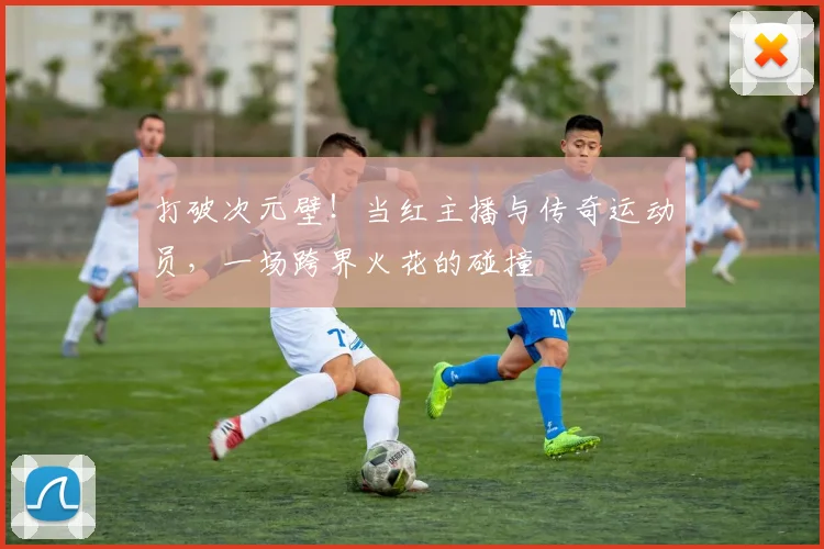 打破次元壁！当红主播与传奇运动员，一场跨界火花的碰撞